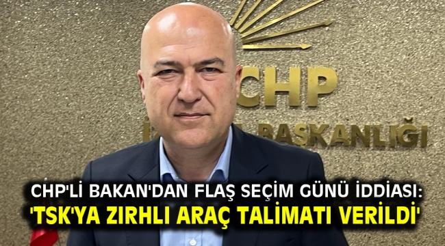 CHP’li Bakan’dan flaş seçim günü iddiası: ‘TSK’ya zırhlı araç talimatı verildi’