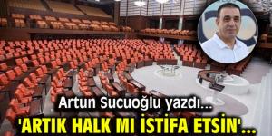 Artun Sucuoğlu yazdı: Artık halk mı istifa etsin