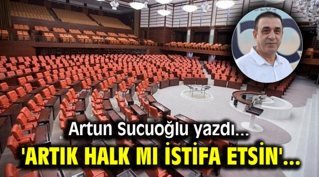 Artun Sucuoğlu yazdı: Artık halk mı istifa etsin