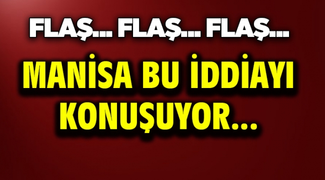 Manisa Bu iddiayı konuşuyor….