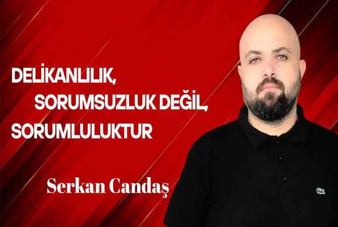 Serkan Candaş yazdı… Gerçek delikanlılık ve adamlık, sorumsuzluk değil, sorumluluktur!