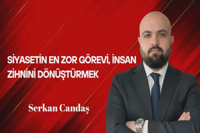 Serkan Candaş Yazdı… Siyasetin En Zor Görevi, İnsan Zihnini Dönüştürmek