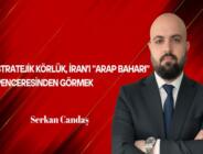 Serkan Candaş Yazdı: Stratejik Körlük; İran’ı “Arap Baharı” Penceresinden Görmek