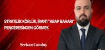 Serkan Candaş Yazdı: Stratejik Körlük; İran’ı “Arap Baharı” Penceresinden Görmek