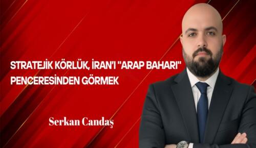 Serkan Candaş Yazdı: Stratejik Körlük; İran’ı “Arap Baharı” Penceresinden Görmek