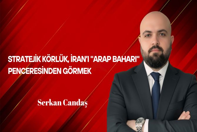 Serkan Candaş Yazdı: Stratejik Körlük; İran’ı “Arap Baharı” Penceresinden Görmek