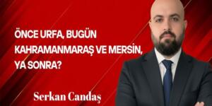 Serkan Candaş Yazdı: Önce Urfa, bugün Kahramanmaraş ve Mersin, Ya sonra?